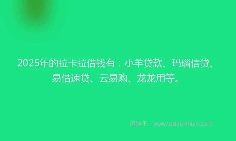 2025年的拉卡拉借钱有：小羊贷款、玛瑙信贷、易借速贷、云易购、龙龙用等。