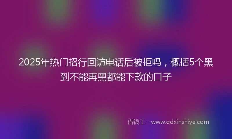 2025年热门招行回访电话后被拒吗，概括5个黑到不能再黑都能下款的口子