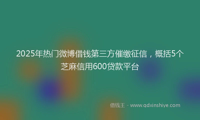 2025年热门微博借钱第三方催缴征信，概括5个芝麻信用600贷款平台
