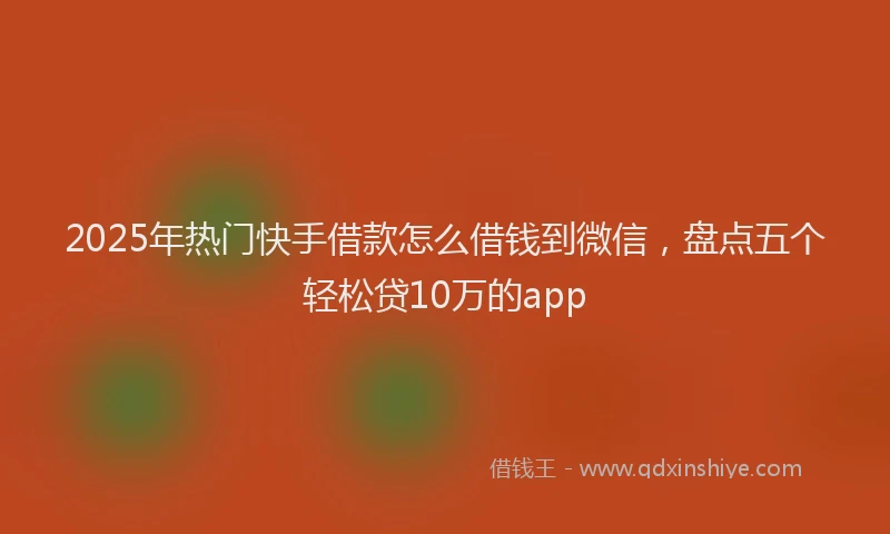 2025年热门快手借款怎么借钱到微信，盘点五个轻松贷10万的app