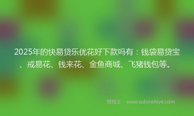 2025年的快易贷乐优花好下款吗有：钱袋易贷宝、戒易花、钱来花、金鱼商城、飞猪钱包等。