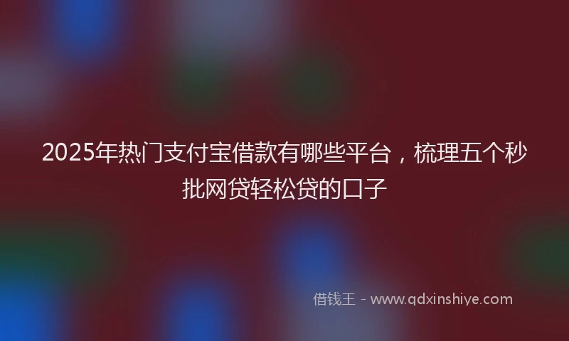 2025年热门支付宝借款有哪些平台，梳理五个秒批网贷轻松贷的口子