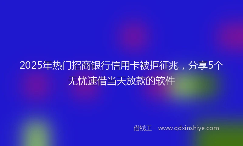 2025年热门招商银行信用卡被拒征兆，分享5个无忧速借当天放款的软件