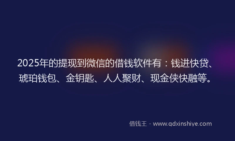 2025年的提现到微信的借钱软件有：钱进快贷、琥珀钱包、金钥匙、人人聚财、现金侠快融等。