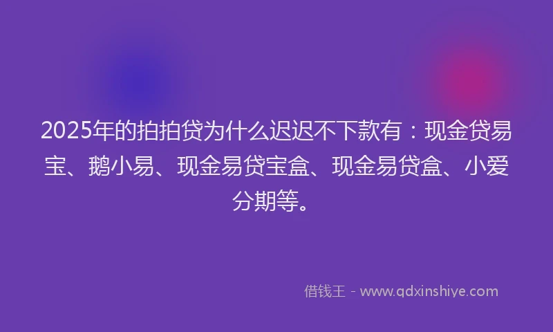 2025年的拍拍贷为什么迟迟不下款有：现金贷易宝、鹅小易、现金易贷宝盒、现金易贷盒、小爱分期等。
