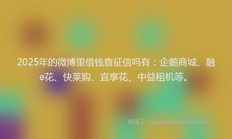 2025年的微博里借钱查征信吗有：企鹅商城、融e花、快莱购、宜享花、中益租机等。