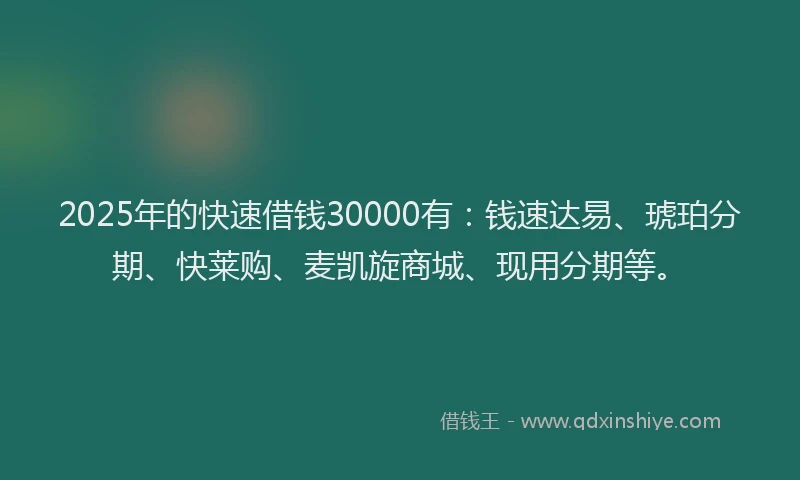 2025年的快速借钱30000有：钱速达易、琥珀分期、快莱购、麦凯旋商城、现用分期等。