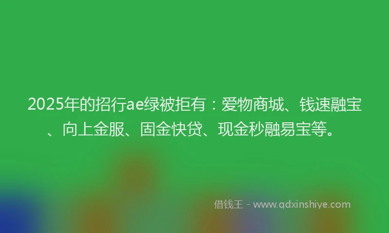 2025年的招行ae绿被拒有：爱物商城、钱速融宝、向上金服、固金快贷、现金秒融易宝等。