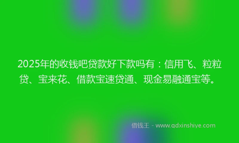 2025年的收钱吧贷款好下款吗有：信用飞、粒粒贷、宝来花、借款宝速贷通、现金易融通宝等。