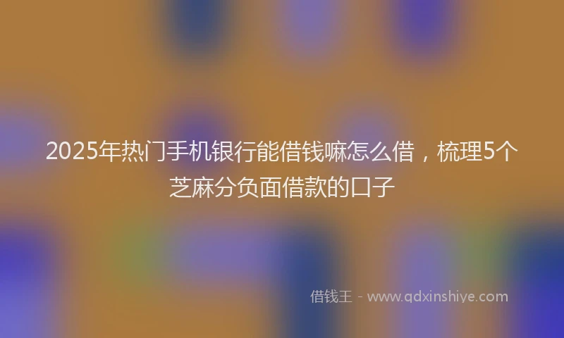 2025年热门手机银行能借钱嘛怎么借，梳理5个芝麻分负面借款的口子