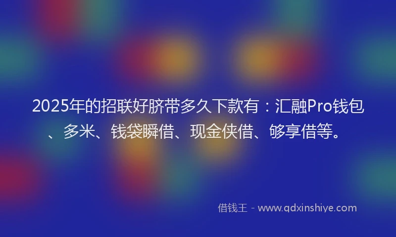 2025年的招联好脐带多久下款有：汇融Pro钱包、多米、钱袋瞬借、现金侠借、够享借等。