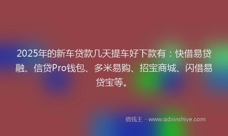 2025年的新车贷款几天提车好下款有：快借易贷融、信贷Pro钱包、多米易购、招宝商城、闪借易贷宝等。