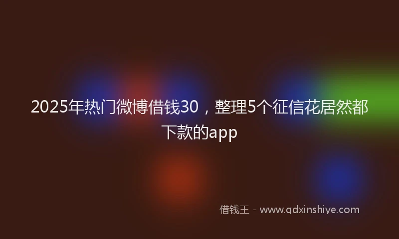 2025年热门微博借钱30，整理5个征信花居然都下款的app
