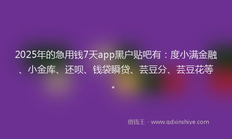 2025年的急用钱7天app黑户贴吧有：度小满金融、小金库、还呗、钱袋瞬贷、芸豆分、芸豆花等。