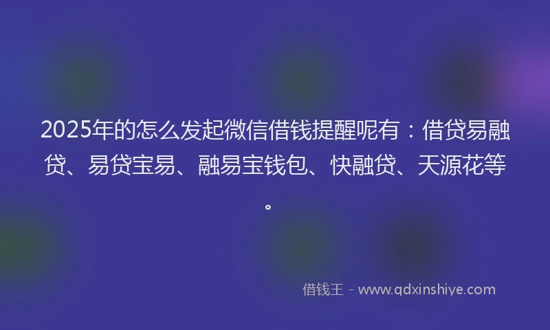 2025年的怎么发起微信借钱提醒呢有：借贷易融贷、易贷宝易、融易宝钱包、快融贷、天源花等。