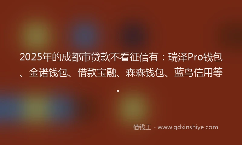 2025年的成都市贷款不看征信有：瑞泽Pro钱包、金诺钱包、借款宝融、森森钱包、蓝鸟信用等。