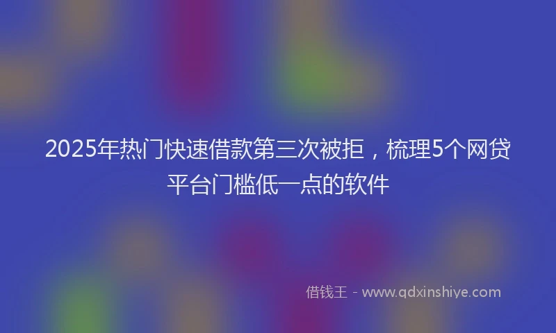 2025年热门快速借款第三次被拒，梳理5个网贷平台门槛低一点的软件