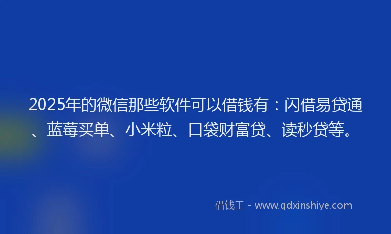 2025年的微信那些软件可以借钱有：闪借易贷通、蓝莓买单、小米粒、口袋财富贷、读秒贷等。