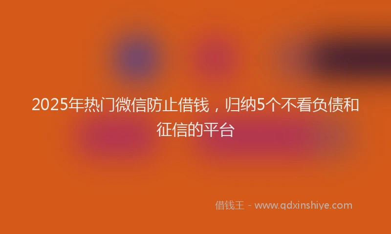 2025年热门微信防止借钱，归纳5个不看负债和征信的平台
