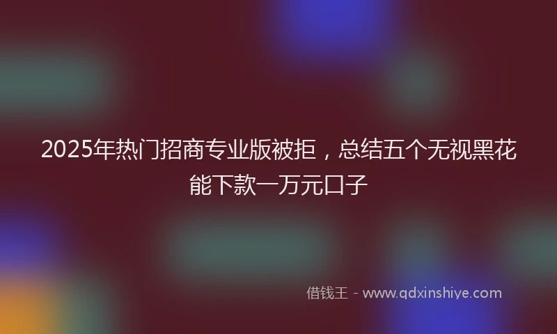 2025年热门招商专业版被拒，总结五个无视黑花能下款一万元口子