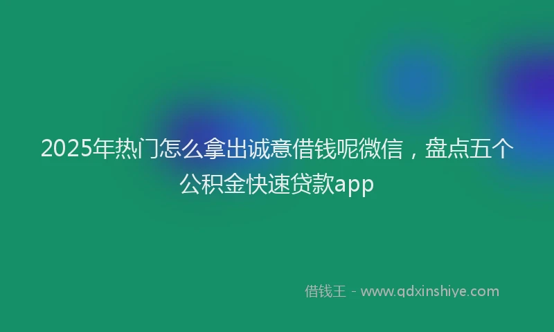 2025年热门怎么拿出诚意借钱呢微信，盘点五个公积金快速贷款app