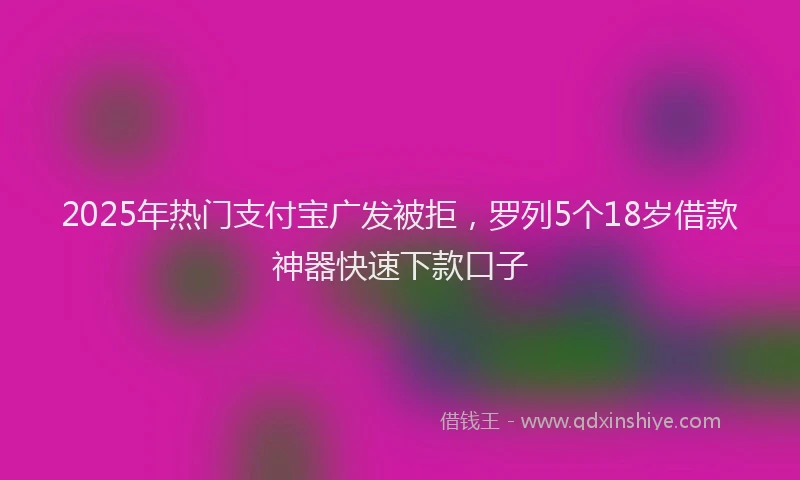 2025年热门支付宝广发被拒，罗列5个18岁借款神器快速下款口子