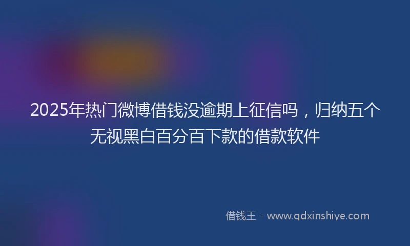 2025年热门微博借钱没逾期上征信吗，归纳五个无视黑白百分百下款的借款软件