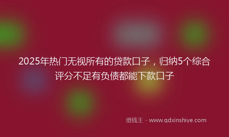 2025年热门无视所有的贷款口子，归纳5个综合评分不足有负债都能下款口子