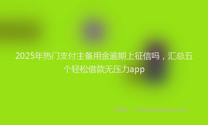 2025年热门支付主备用金逾期上征信吗，汇总五个轻松借款无压力app