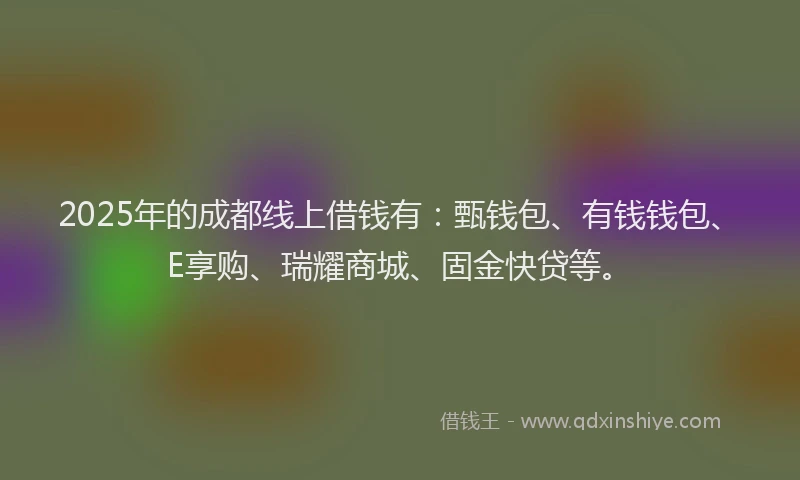 2025年的成都线上借钱有：甄钱包、有钱钱包、E享购、瑞耀商城、固金快贷等。