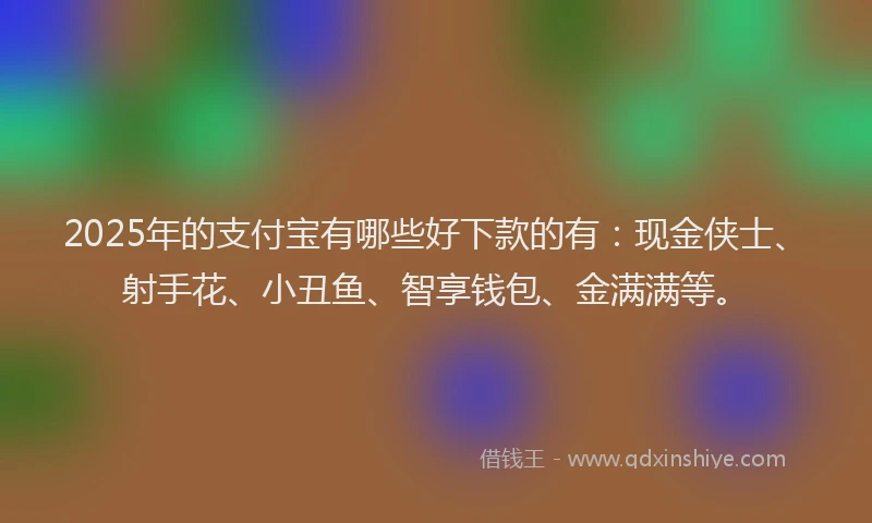 2025年的支付宝有哪些好下款的有：现金侠士、射手花、小丑鱼、智享钱包、金满满等。