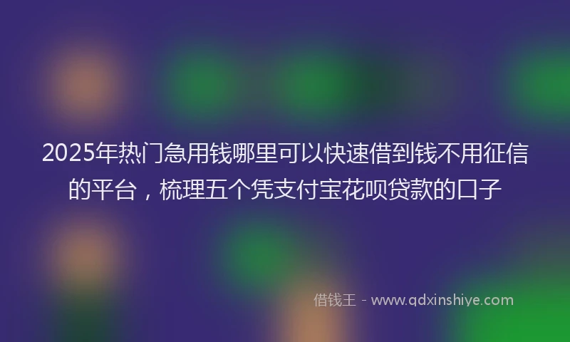 2025年热门急用钱哪里可以快速借到钱不用征信的平台，梳理五个凭支付宝花呗贷款的口子