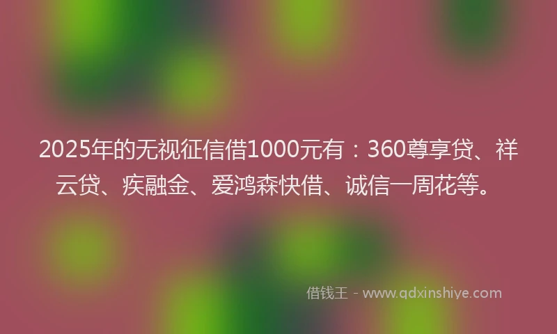 2025年的无视征信借1000元有：360尊享贷、祥云贷、疾融金、爱鸿森快借、诚信一周花等。