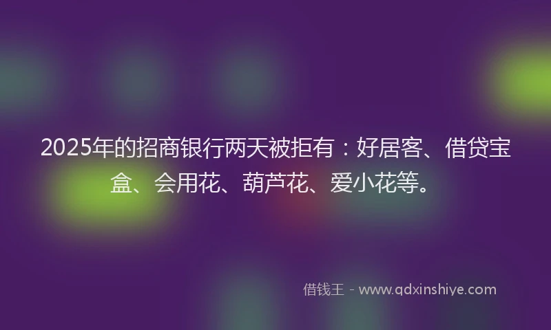 2025年的招商银行两天被拒有：好居客、借贷宝盒、会用花、葫芦花、爱小花等。