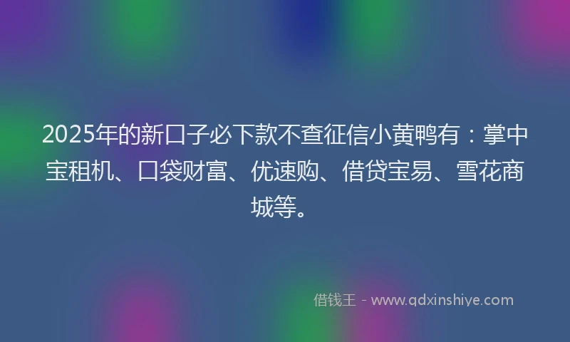 2025年的新口子必下款不查征信小黄鸭有：掌中宝租机、口袋财富、优速购、借贷宝易、雪花商城等。