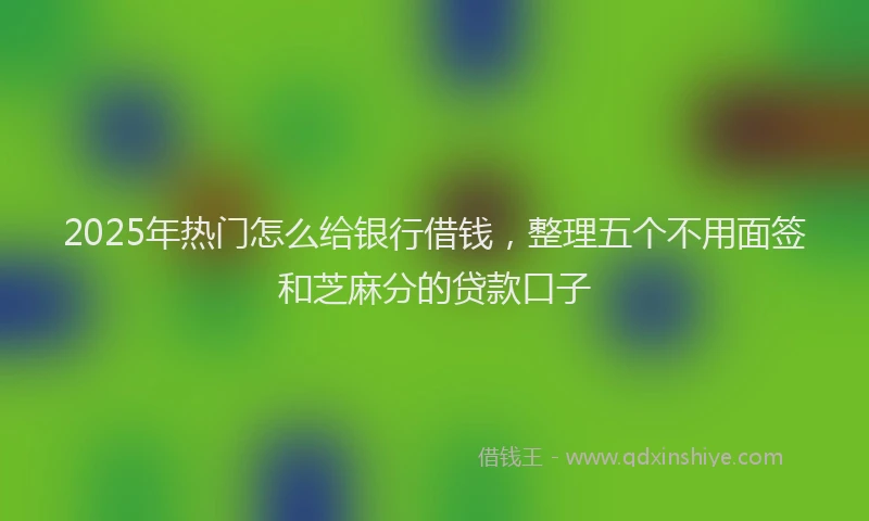 2025年热门怎么给银行借钱，整理五个不用面签和芝麻分的贷款口子