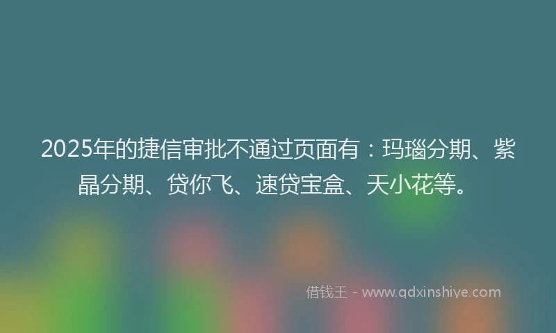 2025年的捷信审批不通过页面有：玛瑙分期、紫晶分期、贷你飞、速贷宝盒、天小花等。
