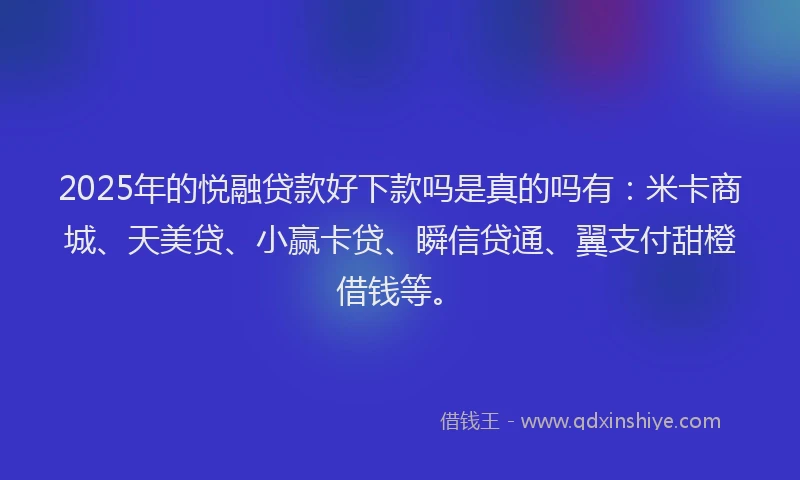 2025年的悦融贷款好下款吗是真的吗有：米卡商城、天美贷、小赢卡贷、瞬信贷通、翼支付甜橙借钱等。