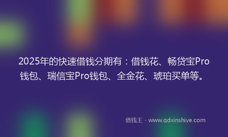 2025年的快速借钱分期有：借钱花、畅贷宝Pro钱包、瑞信宝Pro钱包、全金花、琥珀买单等。