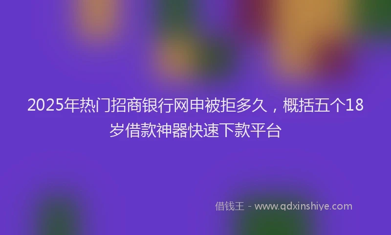 2025年热门招商银行网申被拒多久，概括五个18岁借款神器快速下款平台