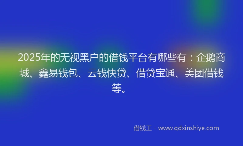 2025年的无视黑户的借钱平台有哪些有：企鹅商城、鑫易钱包、云钱快贷、借贷宝通、美团借钱等。