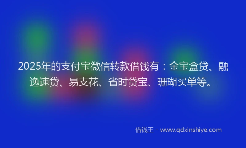 2025年的支付宝微信转款借钱有：金宝盒贷、融逸速贷、易支花、省时贷宝、珊瑚买单等。
