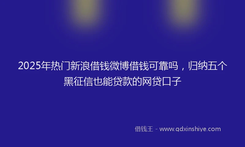 2025年热门新浪借钱微博借钱可靠吗，归纳五个黑征信也能贷款的网贷口子