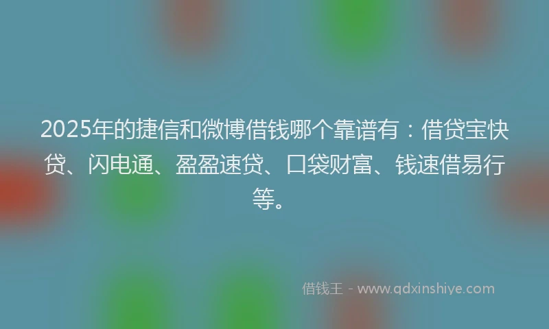 2025年的捷信和微博借钱哪个靠谱有：借贷宝快贷、闪电通、盈盈速贷、口袋财富、钱速借易行等。