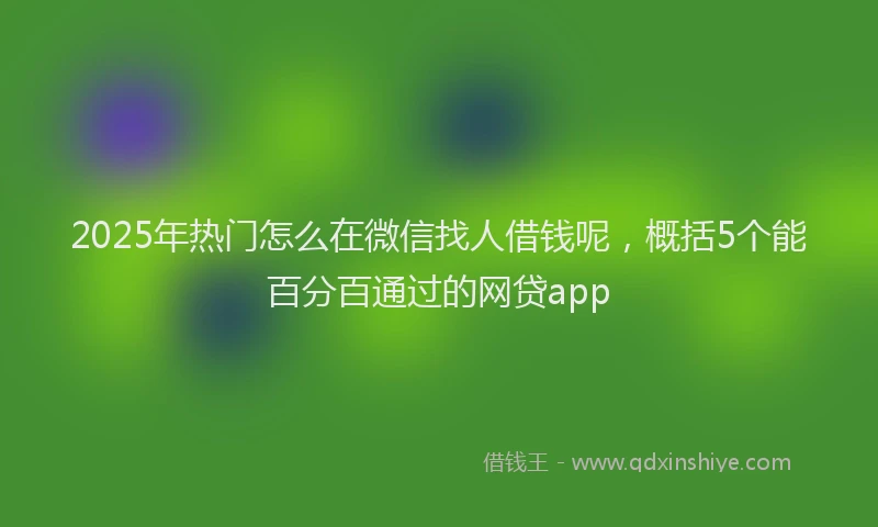 2025年热门怎么在微信找人借钱呢，概括5个能百分百通过的网贷app