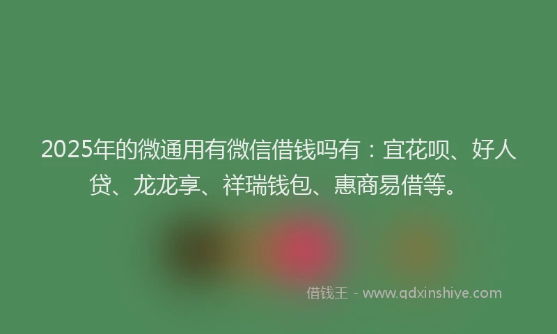 2025年的微通用有微信借钱吗有：宜花呗、好人贷、龙龙享、祥瑞钱包、惠商易借等。