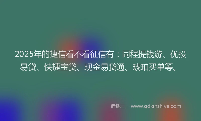 2025年的捷信看不看征信有：同程提钱游、优投易贷、快捷宝贷、现金易贷通、琥珀买单等。