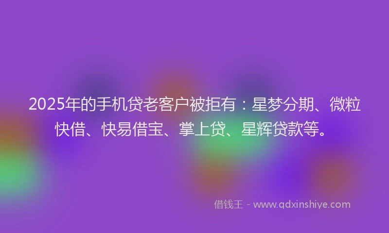 2025年的手机贷老客户被拒有：星梦分期、微粒快借、快易借宝、掌上贷、星辉贷款等。