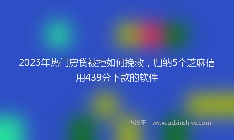 2025年热门房贷被拒如何挽救，归纳5个芝麻信用439分下款的软件