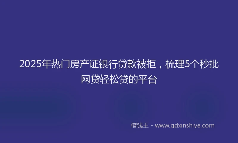 2025年热门房产证银行贷款被拒，梳理5个秒批网贷轻松贷的平台